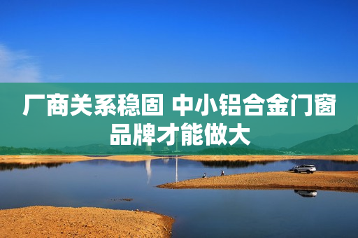厂商关系稳固 中小铝合金门窗品牌才能做大