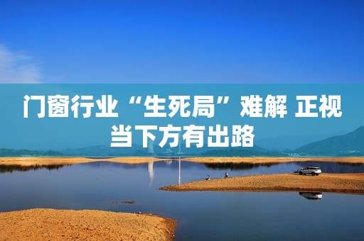 门窗行业“生死局”难解 正视当下方有出路