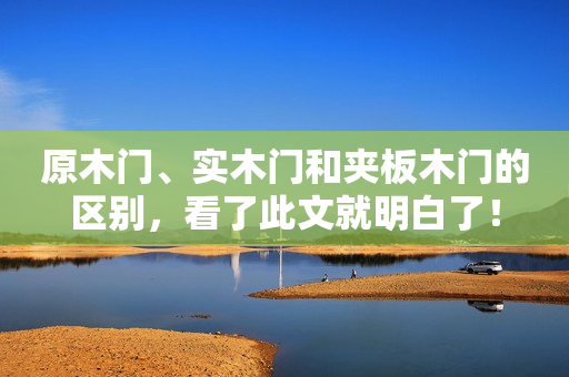 原木门、实木门和夹板木门的区别，看了此文就明白了！
