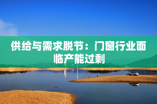 供给与需求脱节：门窗行业面临产能过剩