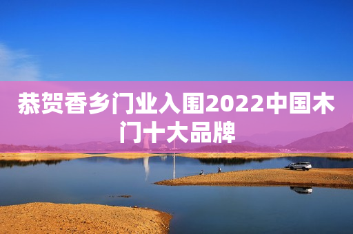 恭贺香乡门业入围2022中国木门十大品牌