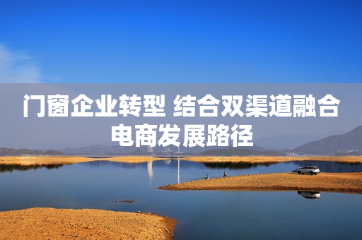 门窗企业转型 结合双渠道融合电商发展路径