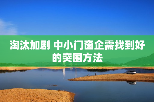 淘汰加剧 中小门窗企需找到好的突围方法
