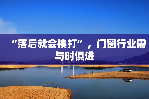 “落后就会挨打”，门窗行业需与时俱进