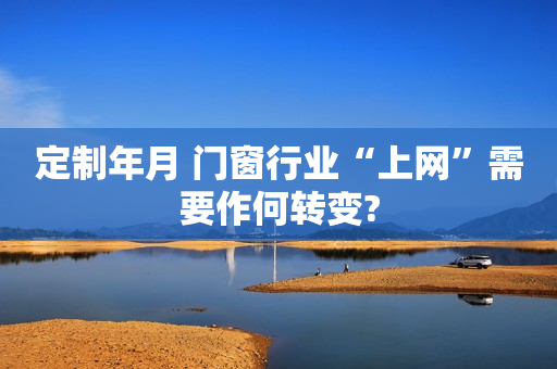 定制年月 门窗行业“上网”需要作何转变?