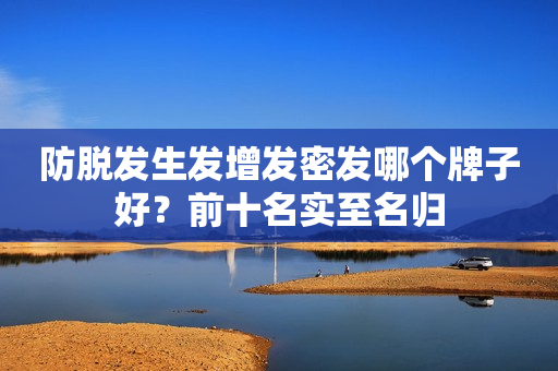 防脱发生发增发密发哪个牌子好？前十名实至名归
