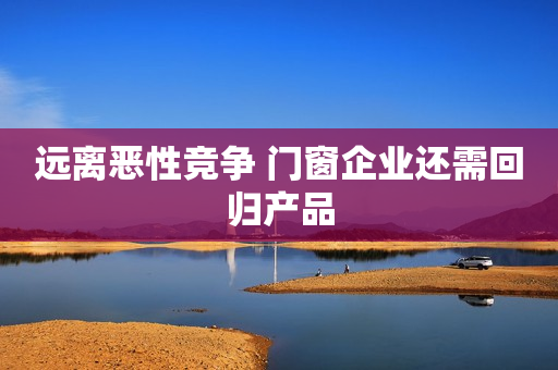 远离恶性竞争 门窗企业还需回归产品