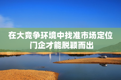 在大竞争环境中找准市场定位 门企才能脱颖而出