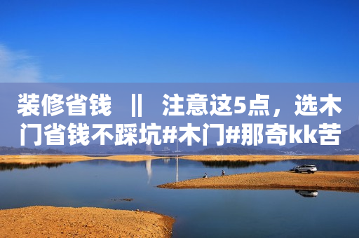 装修省钱  ‖  注意这5点，选木门省钱不踩坑#木门#那奇kk苦咖啡