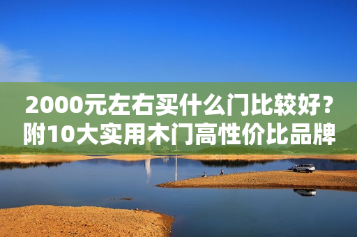 2000元左右买什么门比较好？附10大实用木门高性价比品牌推荐！