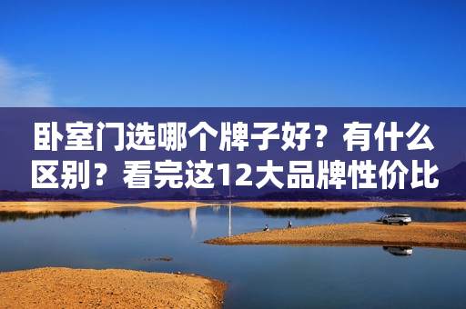 卧室门选哪个牌子好？有什么区别？看完这12大品牌性价比款再买！