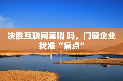 决胜互联网营销 吗，门窗企业找准“痛点”