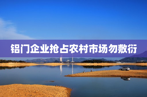 铝门企业抢占农村市场勿敷衍