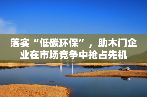 落实“低碳环保”，助木门企业在市场竞争中抢占先机