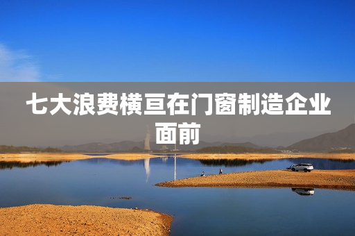 七大浪费横亘在门窗制造企业面前
