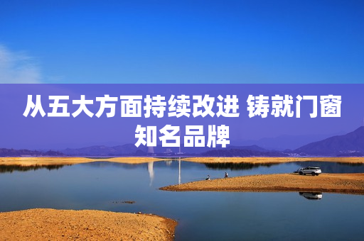 从五大方面持续改进 铸就门窗知名品牌