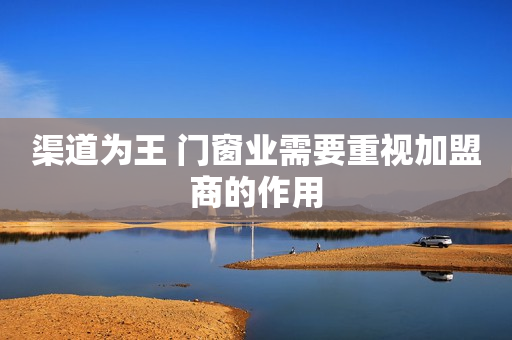 渠道为王 门窗业需要重视加盟商的作用