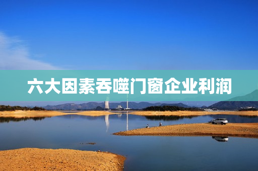 六大因素吞噬门窗企业利润