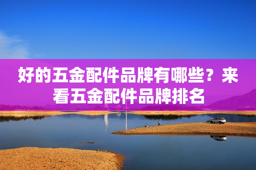 好的五金配件品牌有哪些？来看五金配件品牌排名
