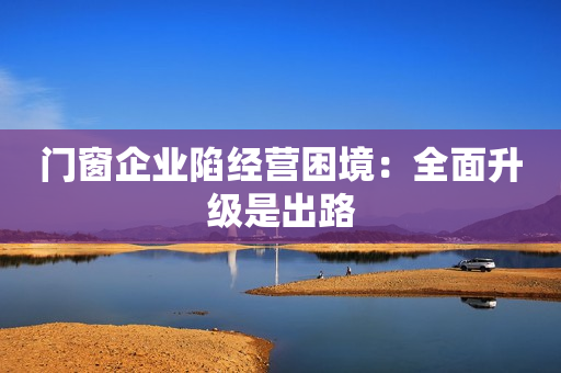 门窗企业陷经营困境：全面升级是出路