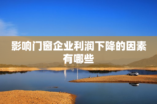 影响门窗企业利润下降的因素有哪些