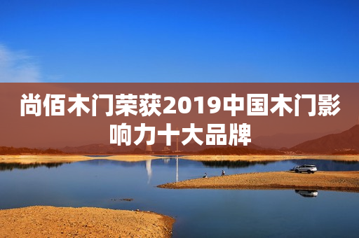 尚佰木门荣获2019中国木门影响力十大品牌