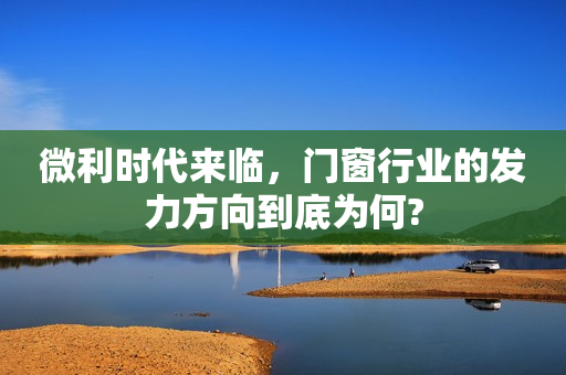 微利时代来临，门窗行业的发力方向到底为何?