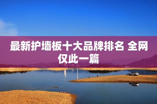 最新护墙板十大品牌排名 全网仅此一篇