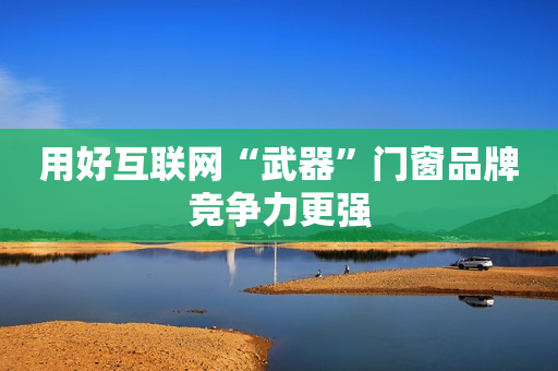 用好互联网“武器”门窗品牌竞争力更强