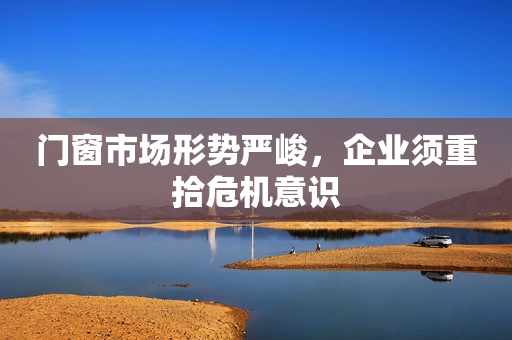 门窗市场形势严峻，企业须重拾危机意识