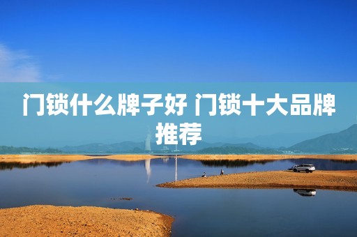 门锁什么牌子好 门锁十大品牌推荐