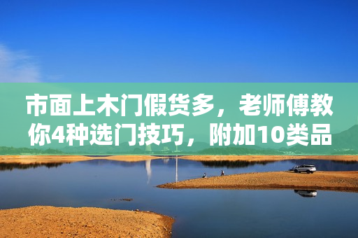 市面上木门假货多，老师傅教你4种选门技巧，附加10类品牌推荐