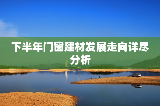 下半年门窗建材发展走向详尽分析