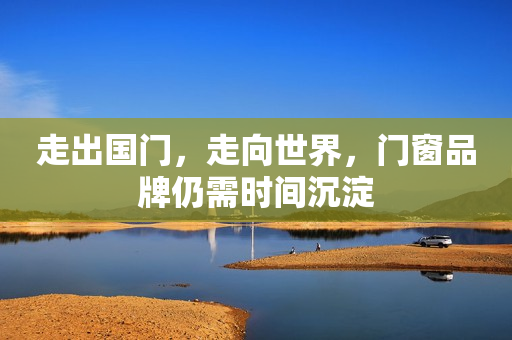 走出国门，走向世界，门窗品牌仍需时间沉淀