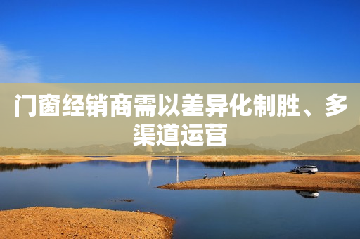 门窗经销商需以差异化制胜、多渠道运营