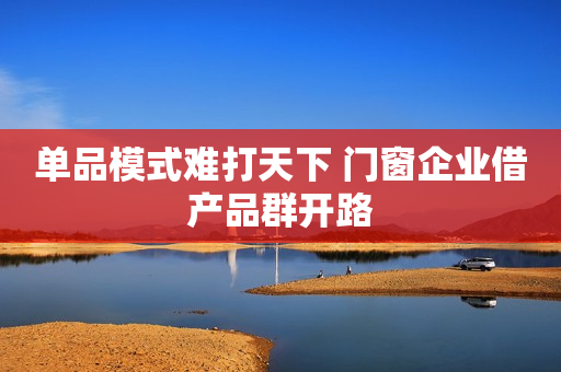 单品模式难打天下 门窗企业借产品群开路