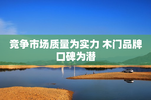 竞争市场质量为实力 木门品牌口碑为潜