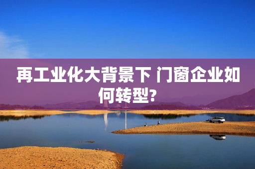 再工业化大背景下 门窗企业如何转型?