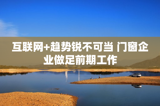 互联网+趋势锐不可当 门窗企业做足前期工作