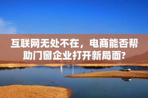 互联网无处不在，电商能否帮助门窗企业打开新局面?