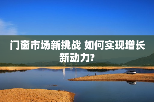 门窗市场新挑战 如何实现增长新动力?