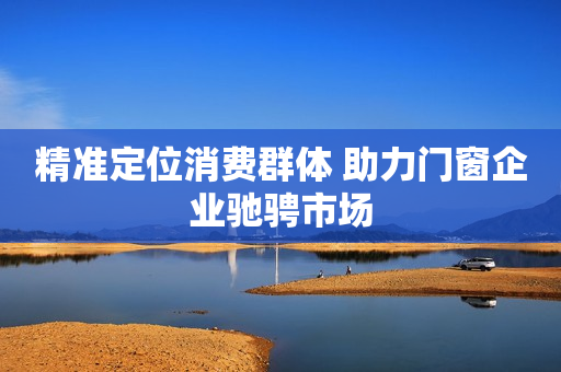 精准定位消费群体 助力门窗企业驰骋市场