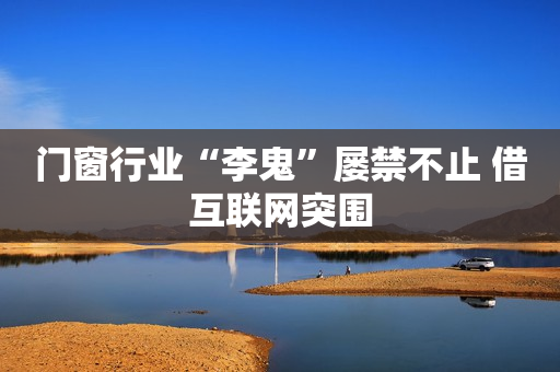门窗行业“李鬼”屡禁不止 借互联网突围