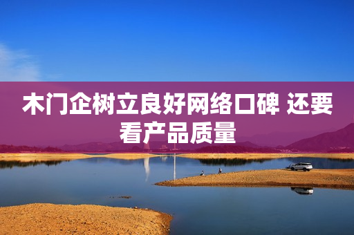 木门企树立良好网络口碑 还要看产品质量