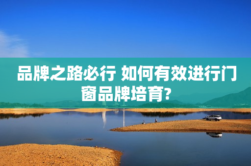品牌之路必行 如何有效进行门窗品牌培育?