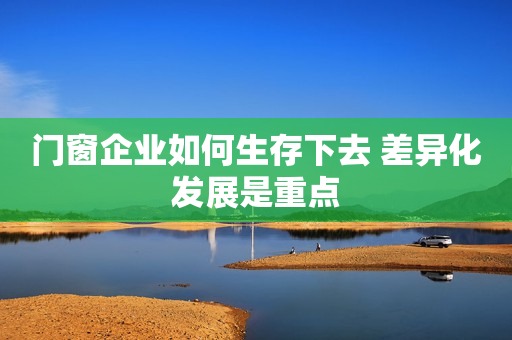 门窗企业如何生存下去 差异化发展是重点