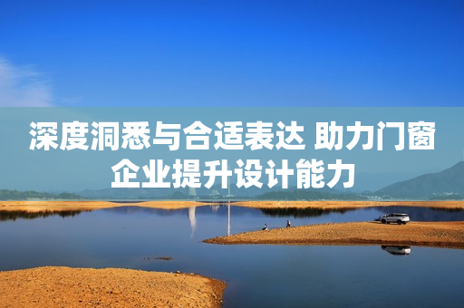 深度洞悉与合适表达 助力门窗企业提升设计能力