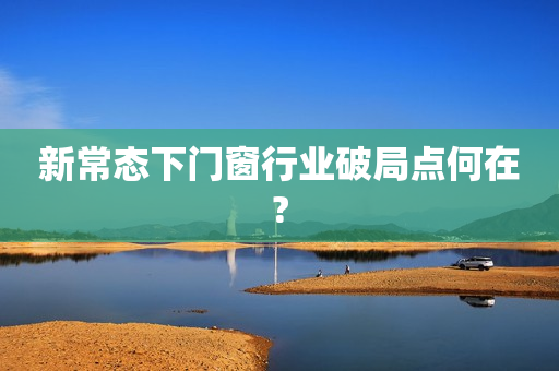 新常态下门窗行业破局点何在?