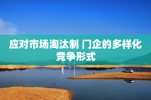 应对市场淘汰制 门企的多样化竞争形式