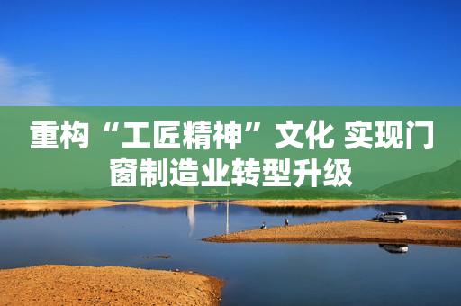 重构“工匠精神”文化 实现门窗制造业转型升级
